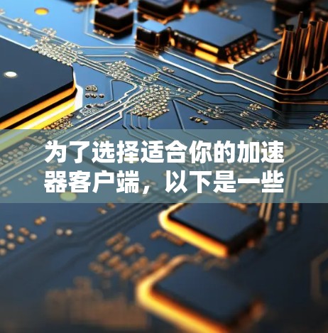 为了选择适合你的加速器客户端，以下是一些综合考虑的因素和建议