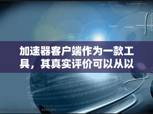 加速器客户端作为一款工具，其真实评价可以从以下几个方面进行梳理