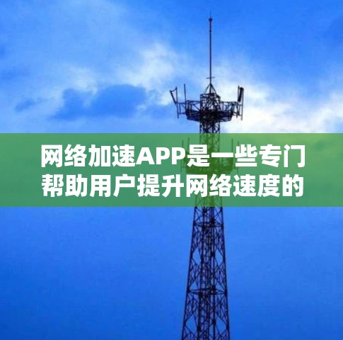 <strong>网络加速</strong>APP是一些专门帮助用户提升网络速度的工具，通常包括速度提升、内存扩展和减少延迟的功能。以下是对这些<strong>网络加速</strong>APP的评测和综合推荐