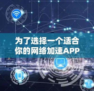 为了选择一个适合你的<strong>网络加速</strong>APP，建议按照以下步骤进行评估