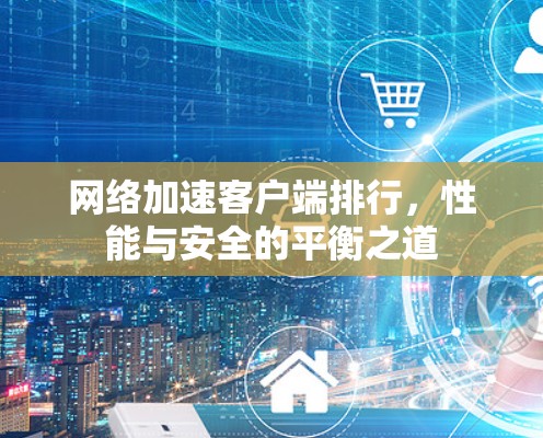 <strong>网络加速</strong>客户端排行，性能与安全的平衡之道