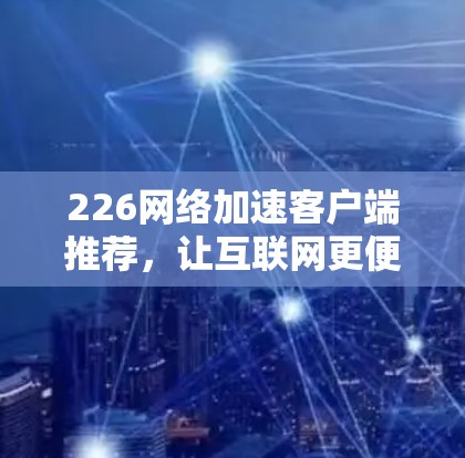 226网络加速客户端推荐，让互联网更便捷