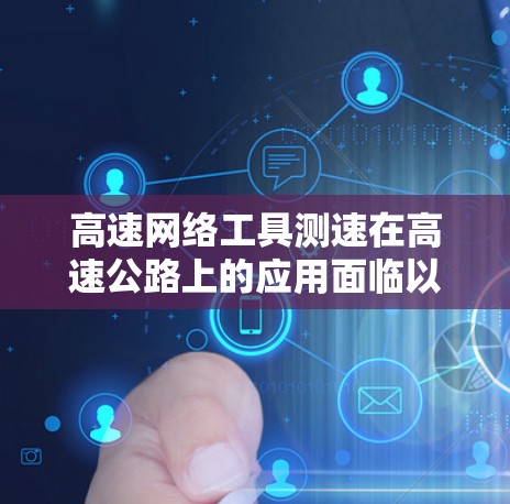 高速网络工具测速在高速公路上的应用面临以下问题及分析