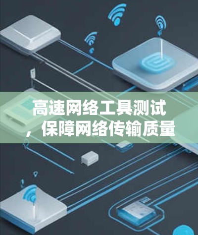 高速网络工具测试，保障网络传输质量的实用解决方案