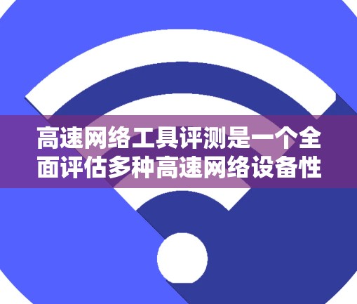 高速网络工具评测是一个全面评估多种高速网络设备性能的过程，帮助用户选择最适合的设备。以下是详细的步骤和注意事项