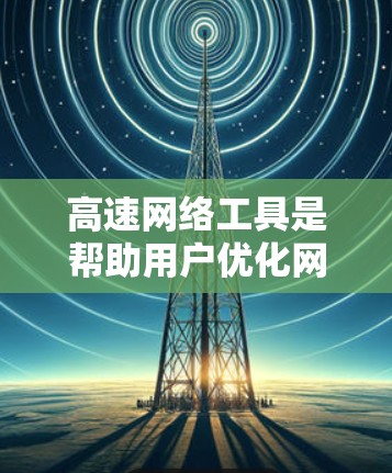 高速网络工具是帮助用户优化网络连接以提升数据传输速度的工具，主要包括网络连接器、流量管理软件、网络分析工具等。以下是对高速网络工具的详细分析