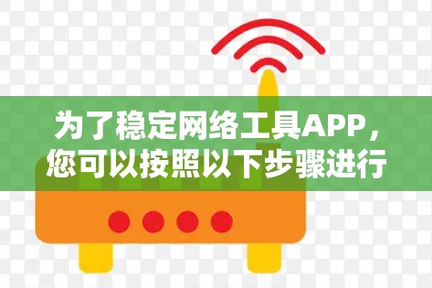 为了稳定网络工具APP，您可以按照以下步骤进行检查和优化