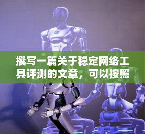撰写一篇关于稳定网络工具评测的文章，可以按照以下步骤进行