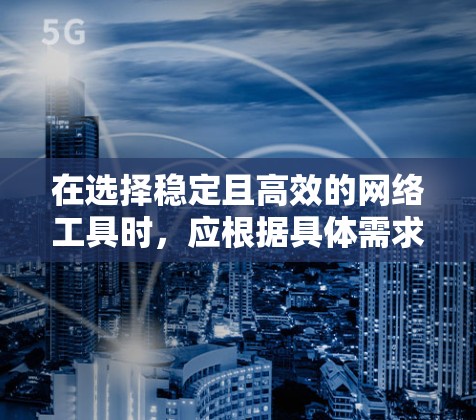 在选择稳定且高效的网络工具时，应根据具体需求和使用场景进行权衡。以下是对不同工具的总结和推荐