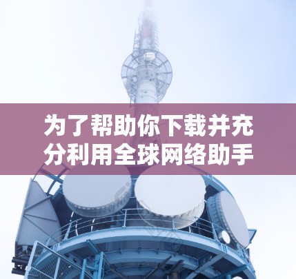 为了帮助你下载并充分利用<strong>全球网络</strong>助手，以下是详细的步骤和建议