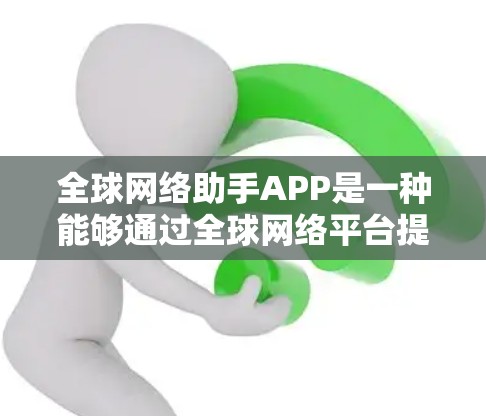 <strong>全球网络</strong>助手APP是一种能够通过<strong>全球网络</strong>平台提供信息、服务或帮助的APP。这些APP通常能够通过全球互联网连接到多个地点，提供实时或近似的实时服务。以下是几个常见的<strong>全球网络</strong>助手APP