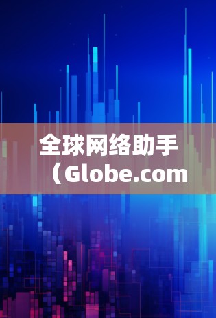 <strong>全球网络</strong>助手（Globe.com）最新版是一个功能丰富、易于使用的在线服务工具，提供多种信息查询和服务。以下是对该服务的详细介绍