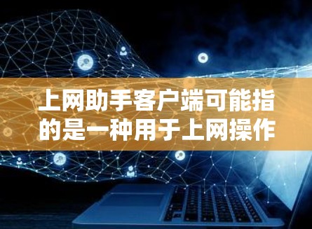 上网助手客户端可能指的是一种用于上网操作的客户端,具体取决于上下文。以下是一些可能的解释