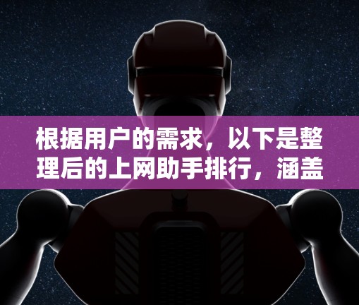根据用户的需求,以下是整理后的上网助手排行,涵盖了功能、价格、技术、用户界面和使用场景等多个方面,帮助用户做出明智的选择 根据用户的需求,以下是整理后的上网助手排行,涵盖了功能、价格、技术、用户界面和使用场景等多个方面,帮助用户做出明智的选择