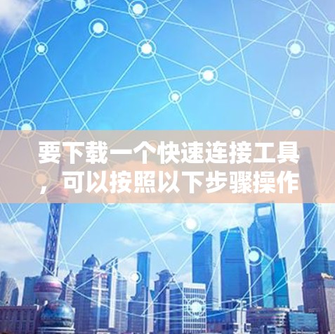 要下载一个快速连接工具，可以按照以下步骤操作