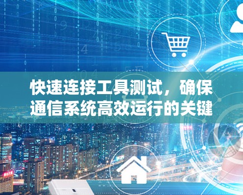快速连接工具测试，确保通信系统高效运行的关键方法