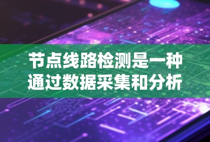节点线路检测是一种通过数据采集和分析设备状态，实时诊断和维护电力系统的技术。它广泛应用于电力系统中，能够有效提高系统的稳定性和可靠性。以下是对节点线路检测的详细解释