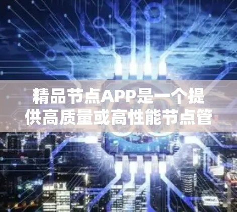 精品节点APP是一个提供高质量或高性能节点管理或服务的应用程序。它通常用于处理节点设备、节点服务、节点管理或节点相关的操作，帮助用户获得高质量的节点解决方案