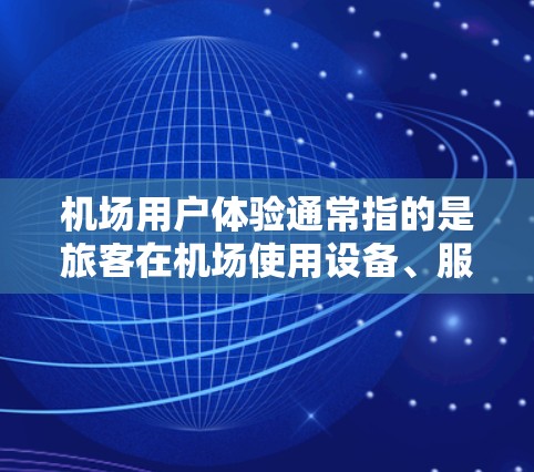 机场用户体验通常指的是旅客在机场使用设备、服务和设施时所感受到的体验和感受。机场的用户体验可以从以下几个方面进行评价和优化