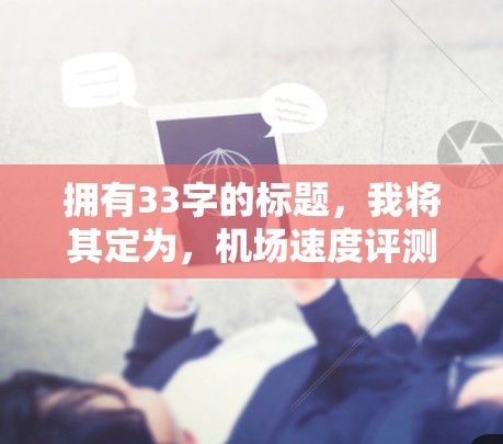 拥有33字的标题，我将其定为，机场速度评测，地面交通与信号问题的双重挑战