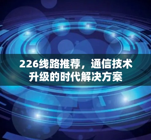 226线路推荐，通信技术升级的时代解决方案