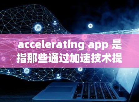 accelerating app 是指那些通过加速技术提升用户体验的应用程序。以下是几个常见的加速器，并提供详细的说明