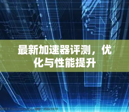 最新加速器评测，优化与性能提升