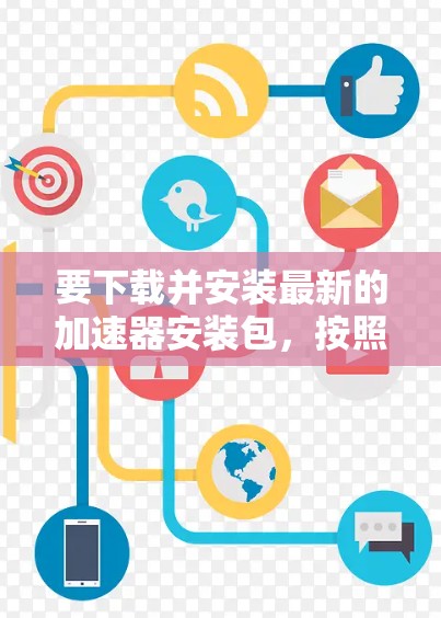 要下载并安装最新的加速器安装包，按照以下步骤操作