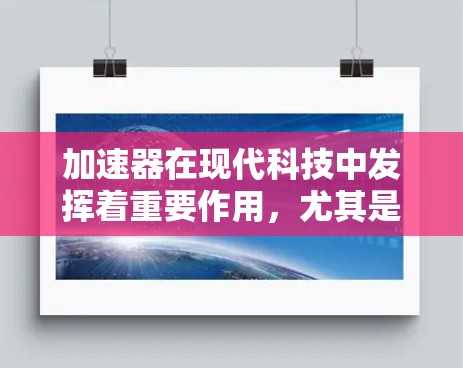加速器在现代科技中发挥着重要作用，尤其是在汽车、大数据处理和人工智能等领域。以下是关于加速器真实效果的详细分析