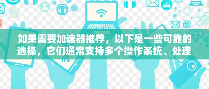 如果需要加速器推荐，以下是一些可靠的选择，它们通常支持多个操作系统、处理多个任务、稳定且安全。以下几个加速器非常推荐