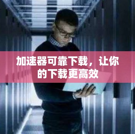 加速器可靠下载，让你的下载更高效