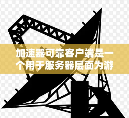 加速器可靠客户端是一个用于服务器层面为游戏开发者提供加速服务的工具，旨在提高服务器效率和稳定性。以下是对该概念的详细解析