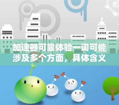 加速器可靠体验一词可能涉及多个方面,具体含义可能因上下文而异。以下是一些可能的解释和建议 加速器可靠体验一词可能涉及多个方面,具体含义可能因上下文而异。以下是一些可能的解释和建议