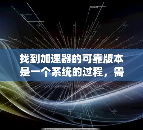 找到加速器的可靠版本是一个系统的过程，需要综合考虑多个因素。以下是一个有条理的总结，帮助您更好地找到加速器的可靠版本
