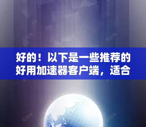 好的！以下是一些推荐的好用加速器客户端，适合快速加载网页、下载下载文件或管理资源。这些工具通常免费且功能强大，适合大多数用户的需求