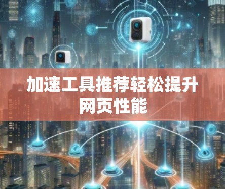 加速工具推荐轻松提升网页性能