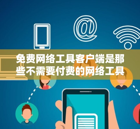 免费网络工具客户端是那些不需要付费的网络工具或应用程序，用于在互联网上运行。以下是一些常见的免费网络工具客户端及其特点和适用场景