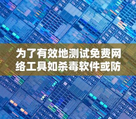 为了有效地测试免费网络工具如杀毒软件或防火墙软件，可以按照以下步骤进行