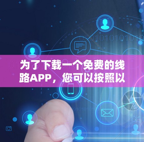 为了下载一个免费的线路APP，您可以按照以下步骤进行