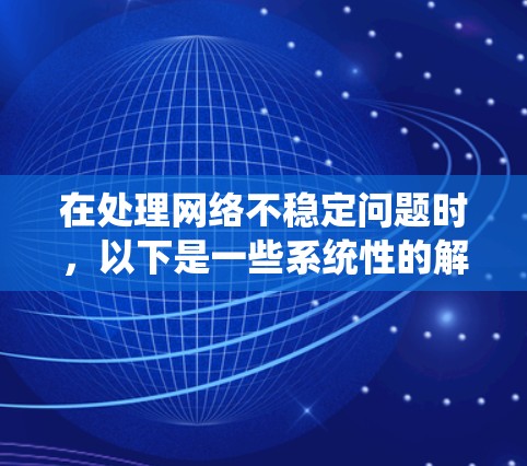 在处理网络不稳定问题时，以下是一些系统性的解决方案