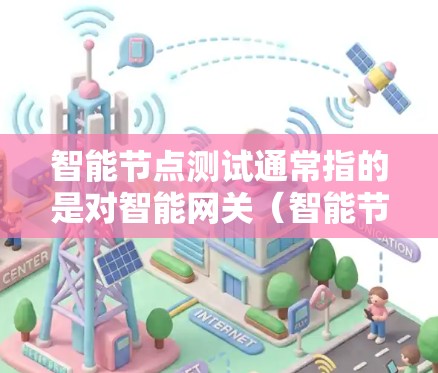 智能节点测试通常指的是对智能网关（智能节点）的测试，以确保其能够正确运行、稳定运行和满足业务需求。智能网关主要用于实时数据流管理，通过数据包管理、流量控制和网络协议优化等方式，提升网络性能和用户体验