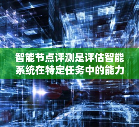 智能节点评测是评估智能系统在特定任务中的能力的重要手段，但遇到问题时，可以采取以下步骤来改进和优化