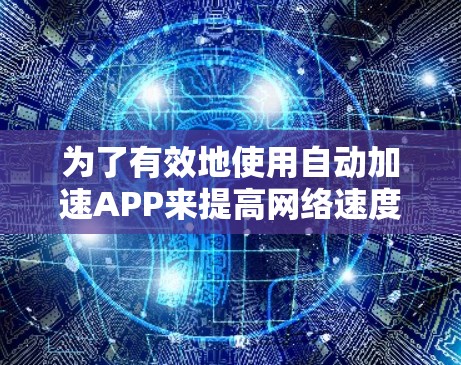 为了有效地使用自动加速APP来提高网络速度，以下是一个有条理的步骤指南