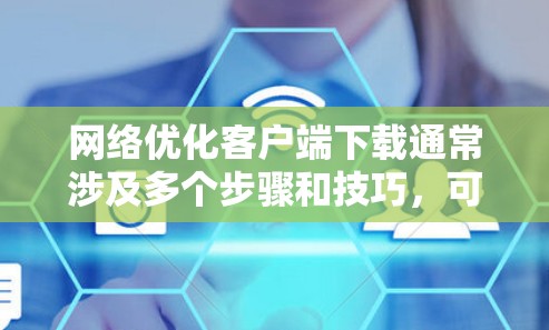 网络优化客户端下载通常涉及多个步骤和技巧，可以有效提升下载效率。以下是一些解决下载问题的建议