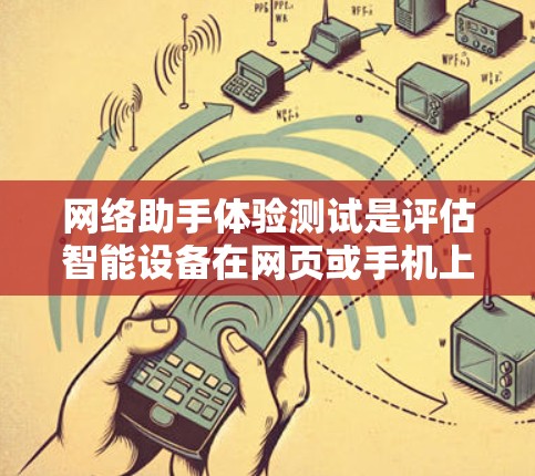 网络助手体验测试是评估智能设备在网页或手机上功能性能的重要步骤。以下是对网络助手体验测试的详细总结和建议