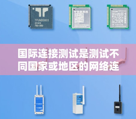 国际连接测试是测试不同国家或地区的网络连接，通常用于公司内部或内部员工的网络设备。以下是对国际连接测试的详细分步说明
