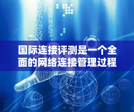 国际连接评测是一个全面的网络连接管理过程，涉及工具的使用、测试和分析。以下是对该过程的详细总结