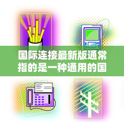 国际连接最新版通常指的是一种通用的国际连接解决方案，适用于多种国际网络环境。常见的国际连接方式包括