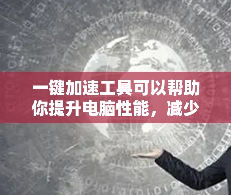 一键加速工具可以帮助你提升电脑性能，减少延迟和卡顿。以下是一些常见的一键加速工具，供你选择