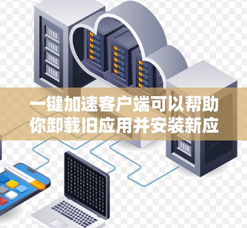 一键加速客户端可以帮助你卸载旧应用并安装新应用，从而节省时间。以下是使用一键加速客户端的基本步骤